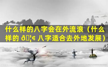 什么样的八字会在外流浪（什么样的 🦢 八字适合去外地发展）